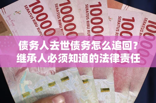 武汉债务人去世债务怎么追回？继承人必须知道的法律责任！