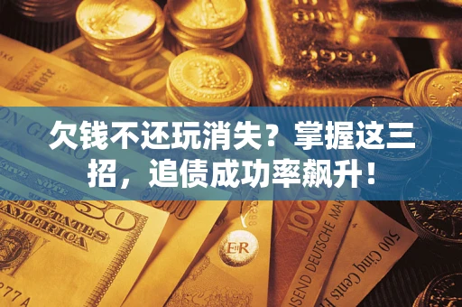 武汉欠钱不还玩消失？掌握这三招，追债成功率飙升！