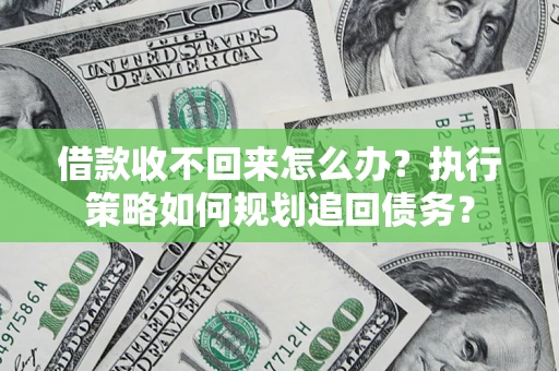 武汉借款收不回来怎么办？执行策略如何规划追回债务？