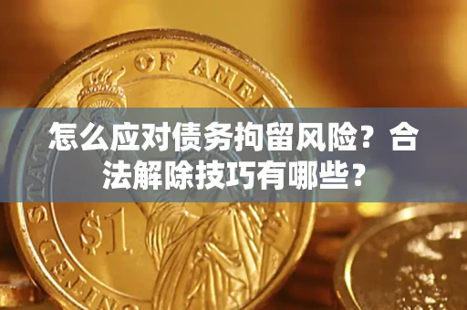 武汉怎么应对债务拘留风险？合法解除技巧有哪些？
